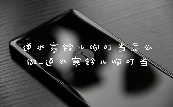 逆水寒铃儿响叮当怎么做_逆水寒铃儿响叮当