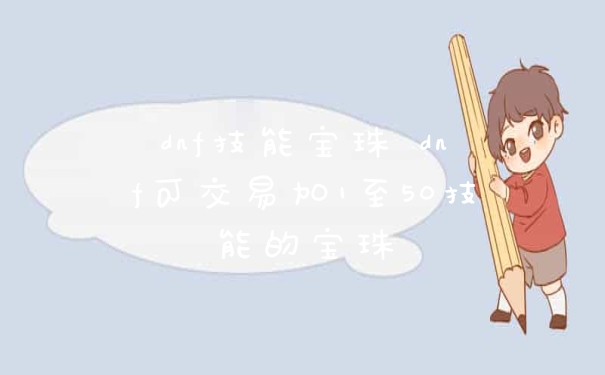dnf技能宝珠 dnf可交易加1至50技能的宝珠
