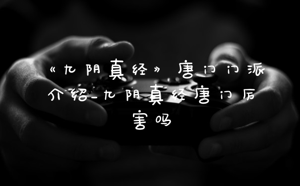 《九阴真经》唐门门派介绍_九阴真经唐门厉害吗