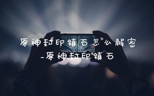 原神封印镇石怎么解密_原神封印镇石