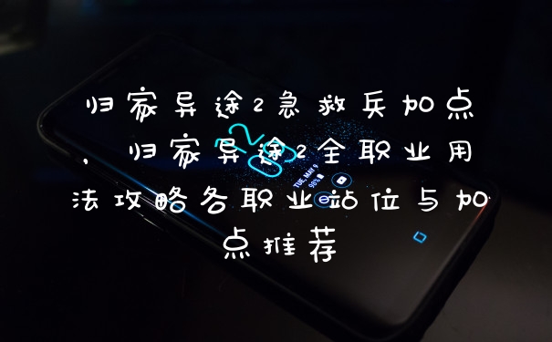 归家异途2急救兵加点，归家异途2全职业用法攻略各职业站位与加点推荐