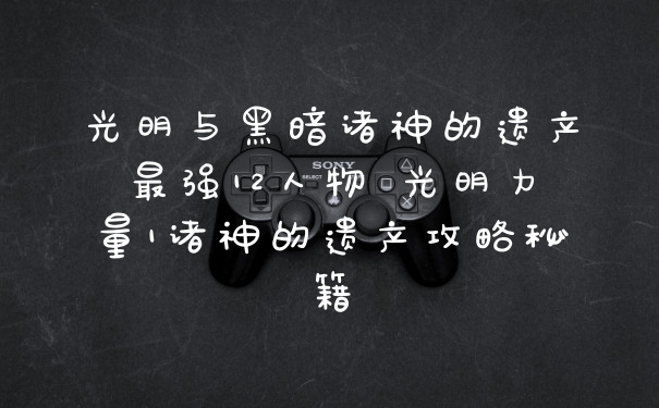 光明与黑暗诸神的遗产最强12人物 光明力量1诸神的遗产攻略秘籍