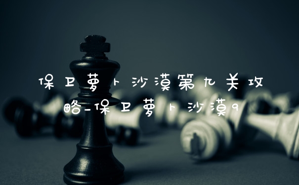 保卫萝卜沙漠第九关攻略_保卫萝卜沙漠9