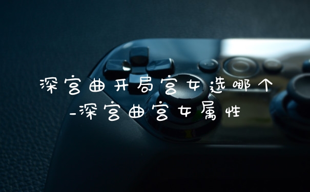 深宫曲开局宫女选哪个_深宫曲宫女属性