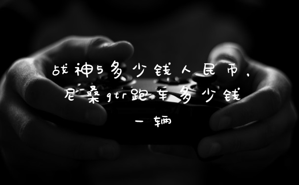 战神5多少钱人民币，尼桑gtr跑车多少钱一辆