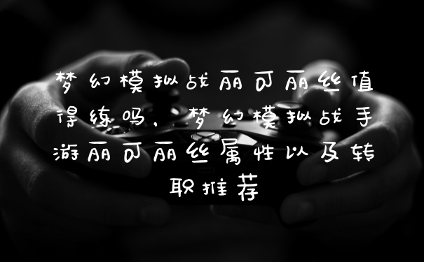 梦幻模拟战丽可丽丝值得练吗，梦幻模拟战手游丽可丽丝属性以及转职推荐