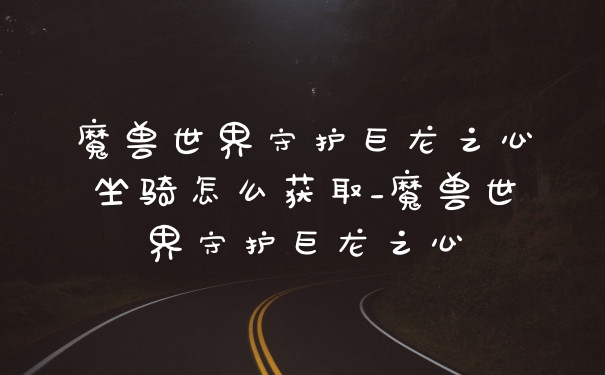 魔兽世界守护巨龙之心坐骑怎么获取_魔兽世界守护巨龙之心