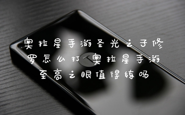 奥拉星手游圣光之子修罗怎么打 奥拉星手游至高之眼值得练吗