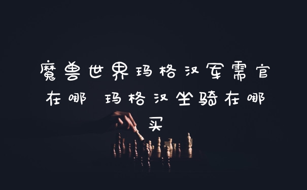 魔兽世界玛格汉军需官在哪 玛格汉坐骑在哪买