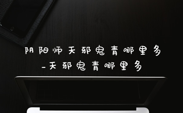阴阳师天邪鬼青哪里多_天邪鬼青哪里多