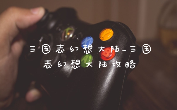 三国志幻想大陆_三国志幻想大陆攻略