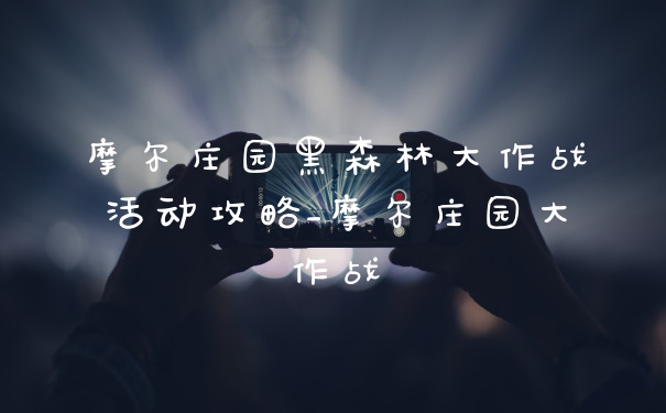 摩尔庄园黑森林大作战活动攻略_摩尔庄园大作战