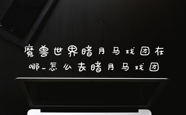 魔兽世界暗月马戏团在哪_怎么去暗月马戏团