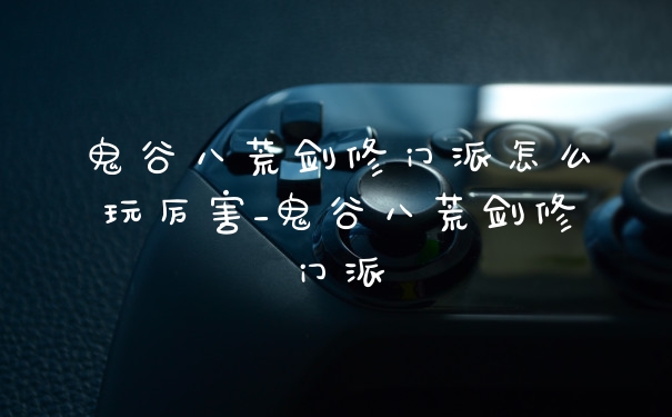 鬼谷八荒剑修门派怎么玩厉害_鬼谷八荒剑修门派