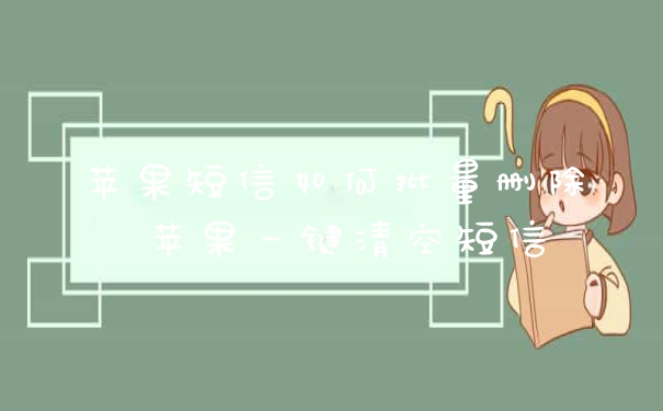 苹果短信如何批量删除 苹果一键清空短信