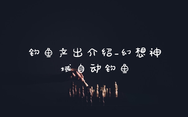 钓鱼产出介绍_幻想神域自动钓鱼