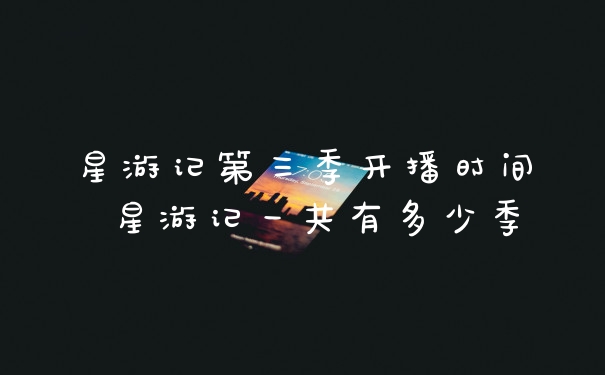 星游记第三季开播时间 星游记一共有多少季