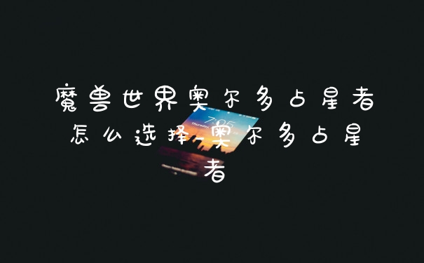 魔兽世界奥尔多占星者怎么选择_奥尔多占星者