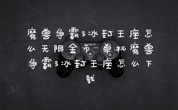 魔兽争霸3冰封王座怎么无限金币 单机魔兽争霸3冰封王座怎么下载