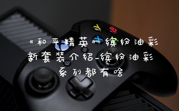 《和平精英》缤纷油彩新套装介绍_缤纷油彩系列都有啥