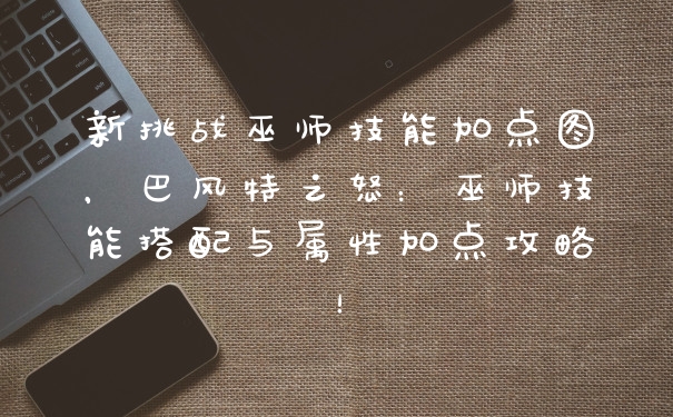 新挑战巫师技能加点图，巴风特之怒：巫师技能搭配与属性加点攻略！