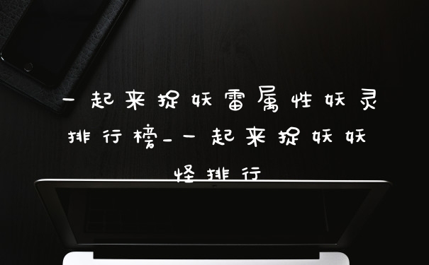 一起来捉妖雷属性妖灵排行榜_一起来捉妖妖怪排行