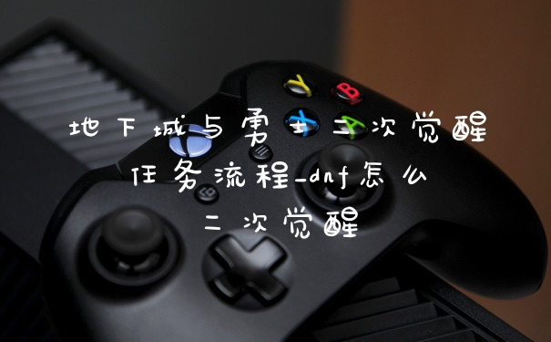 地下城与勇士二次觉醒任务流程_dnf怎么二次觉醒