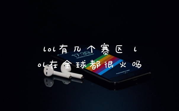 lol有几个赛区 lol在全球都很火吗