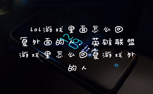 lol游戏里面怎么回复外面的人，英雄联盟游戏里怎么回复游戏外的人