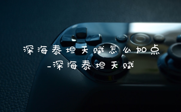 深海泰坦天赋怎么加点_深海泰坦天赋