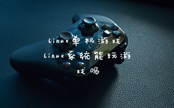 linux单机游戏，linux系统能玩游戏吗