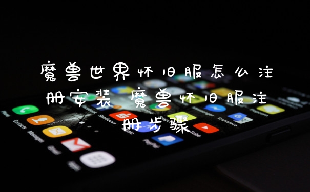 魔兽世界怀旧服怎么注册安装 魔兽怀旧服注册步骤