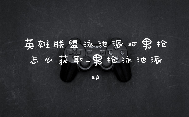 英雄联盟泳池派对男枪怎么获取_男枪泳池派对