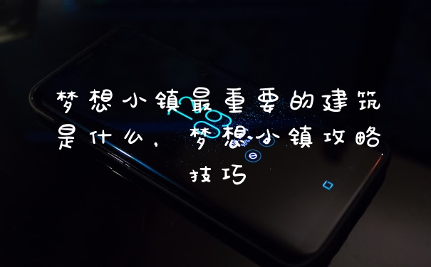 梦想小镇最重要的建筑是什么，梦想小镇攻略技巧