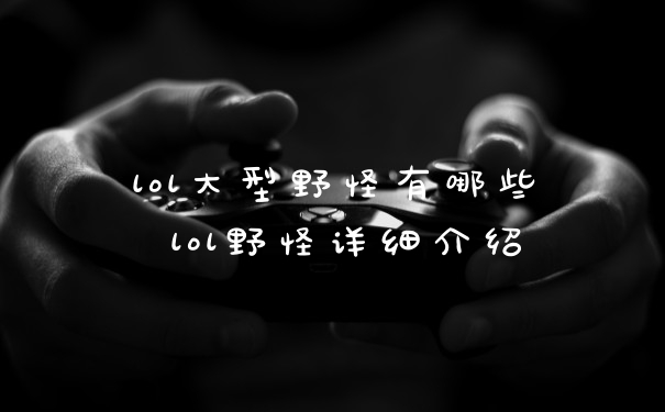 lol大型野怪有哪些 lol野怪详细介绍