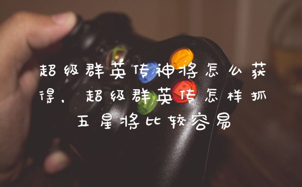 超级群英传神将怎么获得，超级群英传怎样抓五星将比较容易