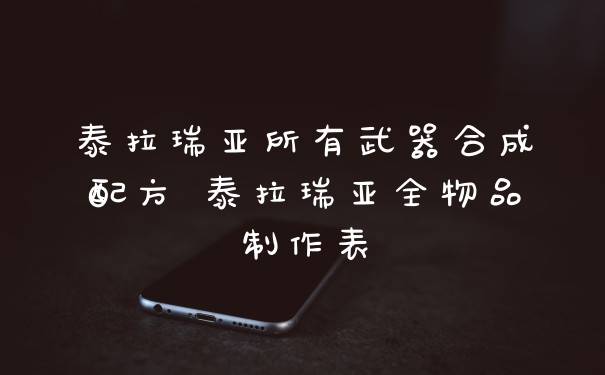 泰拉瑞亚所有武器合成配方 泰拉瑞亚全物品制作表