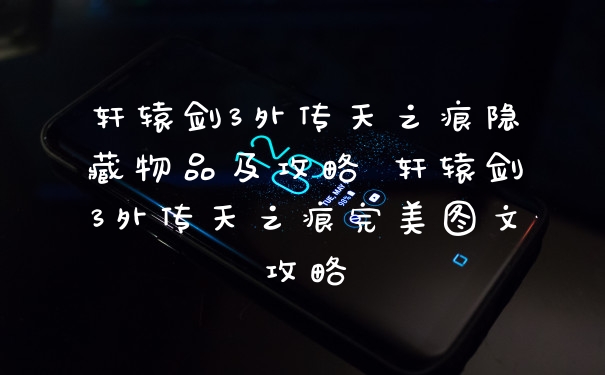 轩辕剑3外传天之痕隐藏物品及攻略 轩辕剑3外传天之痕完美图文攻略