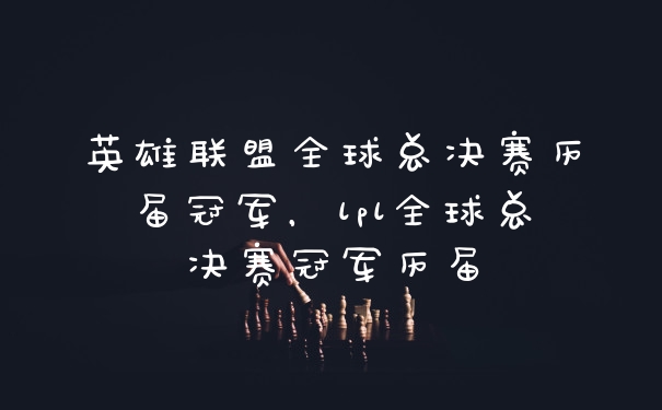 英雄联盟全球总决赛历届冠军，lpl全球总决赛冠军历届