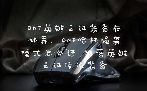 DNF英雄之证装备在哪弄，DNF哈林强袭模式怎么进 掉落英雄之证传说装备