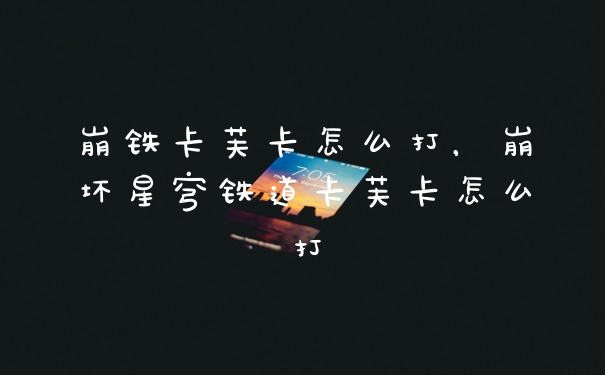 崩铁卡芙卡怎么打，崩坏星穹铁道卡芙卡怎么打