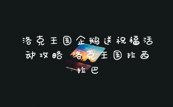 洛克王国企鹅送祝福活动攻略 洛克王国拉西拉巴