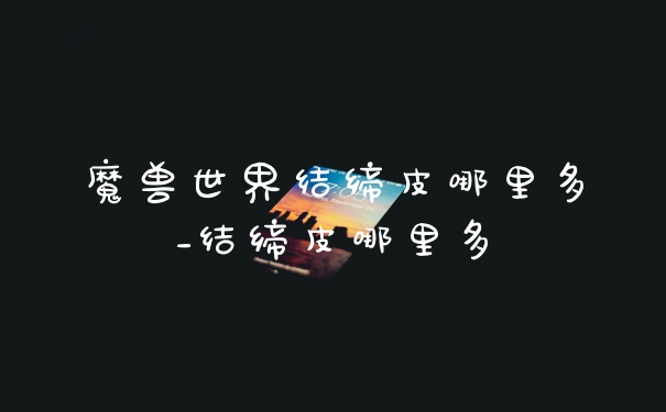 魔兽世界结缔皮哪里多_结缔皮哪里多