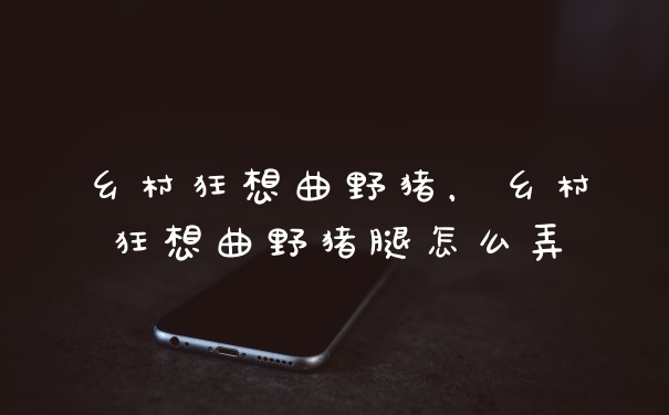 乡村狂想曲野猪，乡村狂想曲野猪腿怎么弄