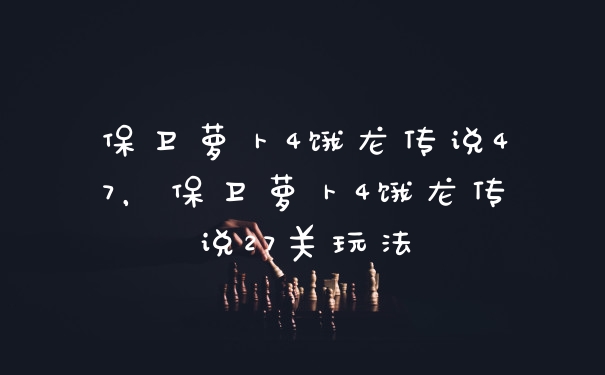 保卫萝卜4饿龙传说47，保卫萝卜4饿龙传说27关玩法