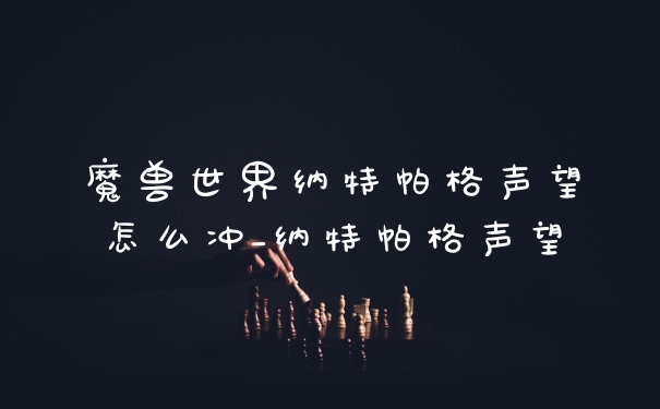 魔兽世界纳特帕格声望怎么冲_纳特帕格声望
