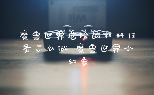 魔兽世界危险的材料任务怎么做 魔兽世界小幻象