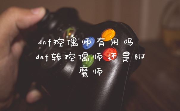 dnf控偶师有用吗 dnf转控偶师还是附魔师