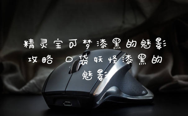 精灵宝可梦漆黑的魅影攻略 口袋妖怪漆黑的魅影