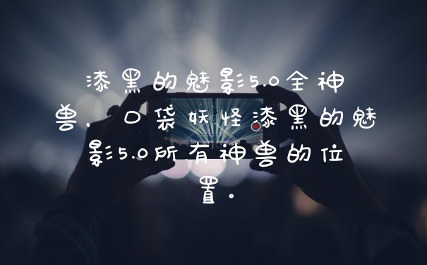 漆黑的魅影5.0全神兽，口袋妖怪漆黑的魅影5.0所有神兽的位置。